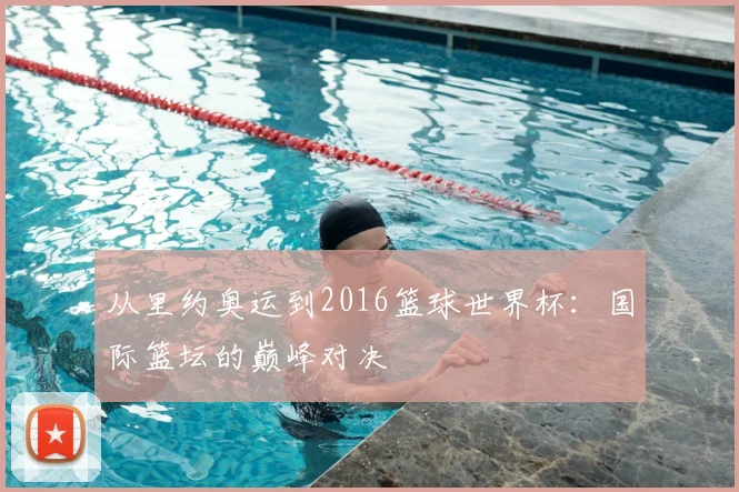 从里约奥运到2016篮球世界杯:国际篮坛的巅峰对决