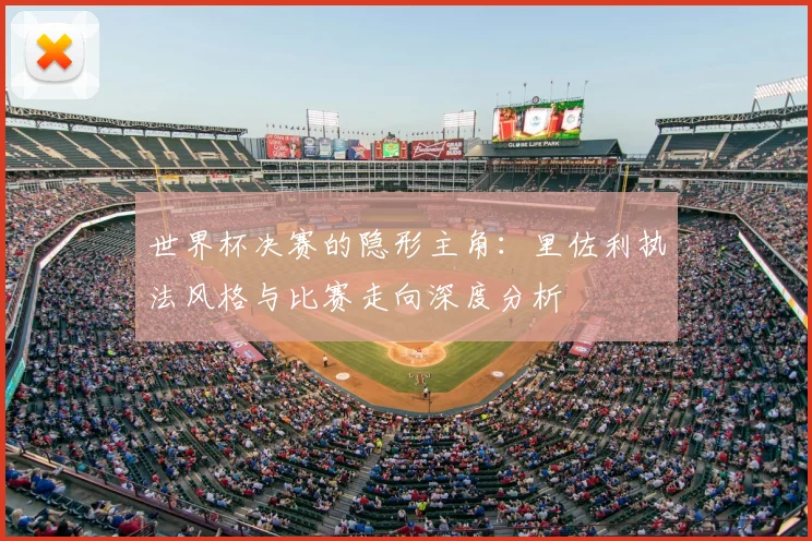 世界杯决赛的隐形主角:里佐利执法风格与比赛走向深度分析