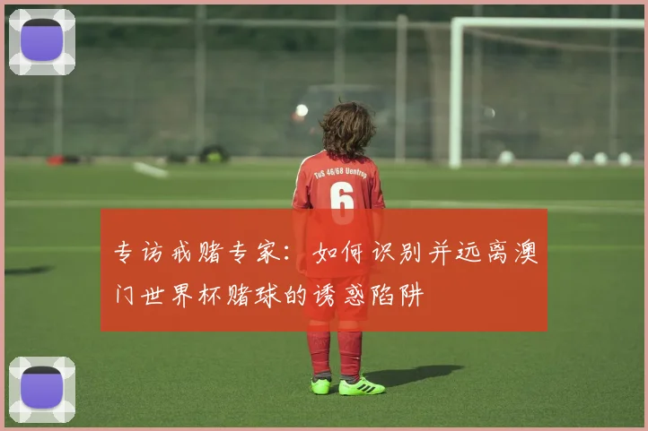专访戒赌专家:如何识别并远离澳门世界杯赌球的诱惑陷阱
