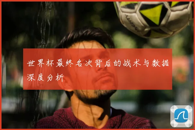 世界杯最终名次背后的战术与数据深度分析