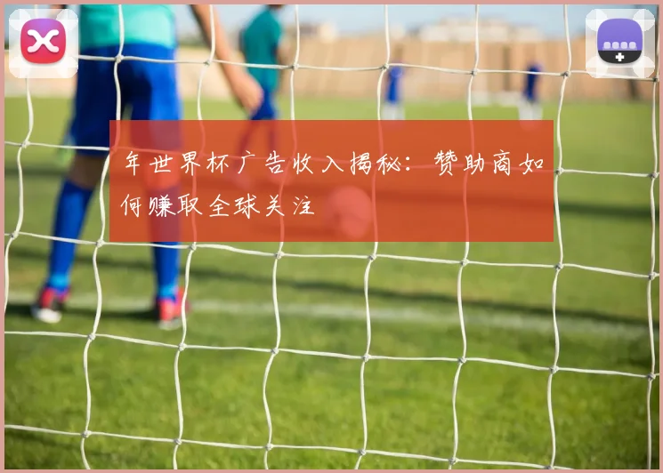 年世界杯广告收入揭秘:赞助商如何赚取全球关注