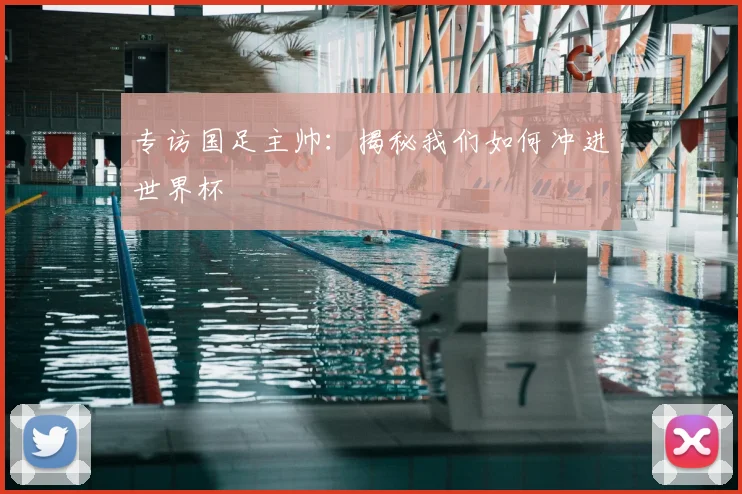 专访国足主帅:揭秘我们如何冲进世界杯