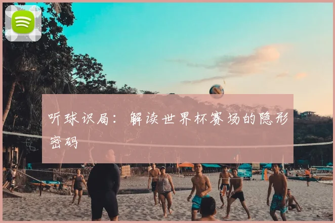 听球识局:解读世界杯赛场的隐形密码