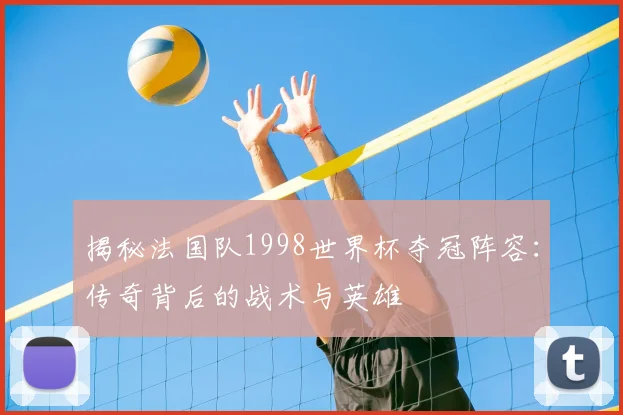 揭秘法国队1998世界杯夺冠阵容：传奇背后的战术与英雄