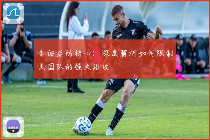 专访后防核心:深度解析如何限制美国队的强大进攻