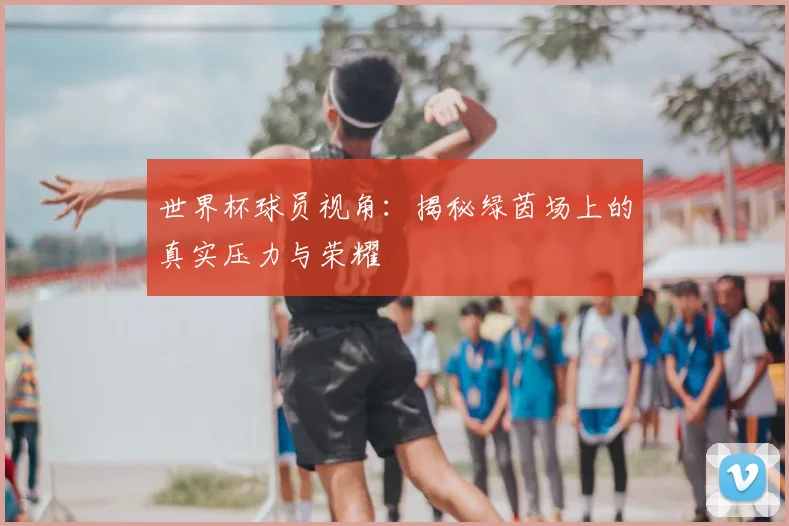 世界杯球员视角:揭秘绿茵场上的真实压力与荣耀
