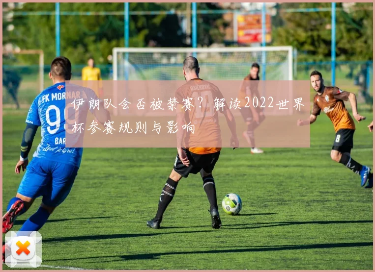 伊朗队会否被禁赛？解读2022世界杯参赛规则与影响