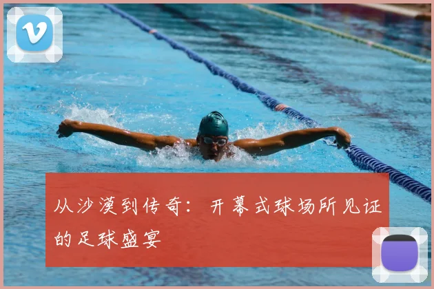 从沙漠到传奇:开幕式球场所见证的足球盛宴