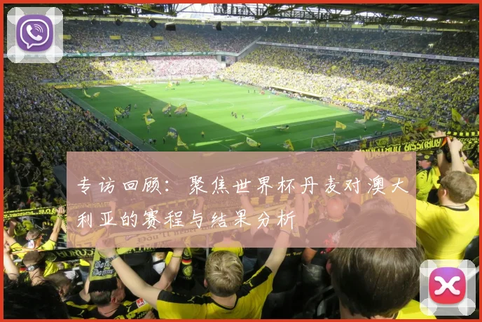 专访回顾:聚焦世界杯丹麦对澳大利亚的赛程与结果分析