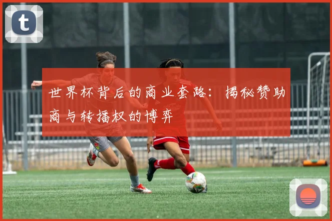 世界杯背后的商业套路:揭秘赞助商与转播权的博弈