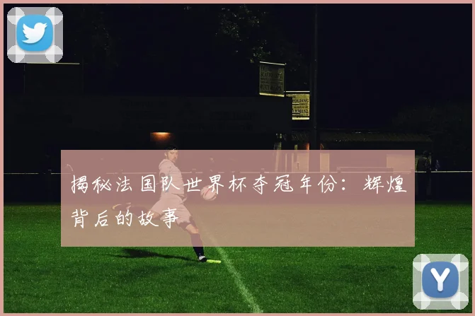 揭秘法国队世界杯夺冠年份：辉煌背后的故事