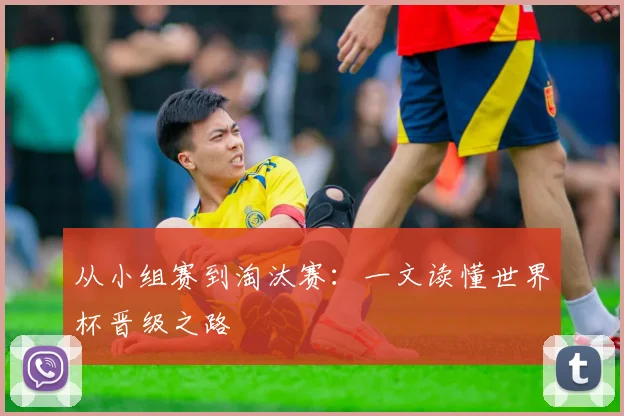 从小组赛到淘汰赛:一文读懂世界杯晋级之路