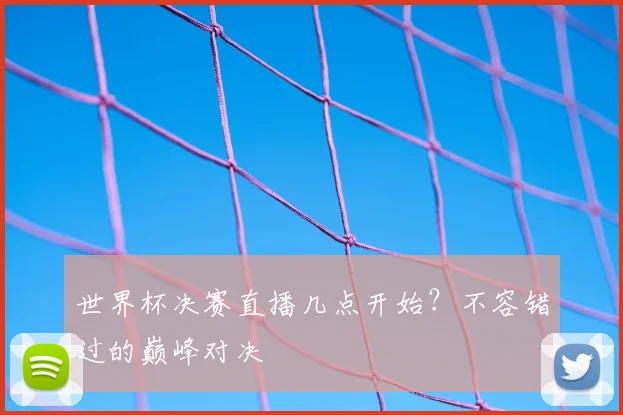 世界杯决赛直播几点开始?不容错过的巅峰对决
