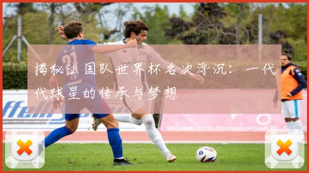 揭秘法国队世界杯名次浮沉：一代代球星的传承与梦想