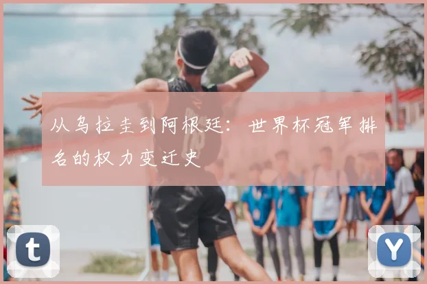 从乌拉圭到阿根廷:世界杯冠军排名的权力变迁史