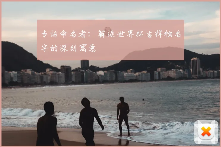 专访命名者:解读世界杯吉祥物名字的深刻寓意