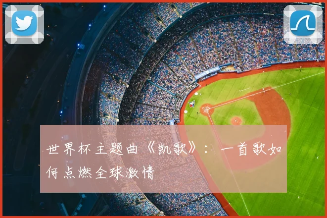 世界杯主题曲《凯歌》:一首歌如何点燃全球激情