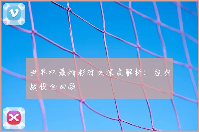 世界杯最精彩对决深度解析:经典战役全回顾
