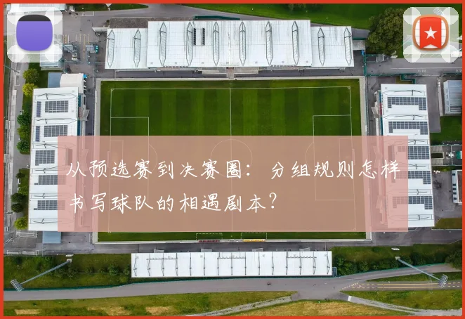 从预选赛到决赛圈：分组规则怎样书写球队的相遇剧本？