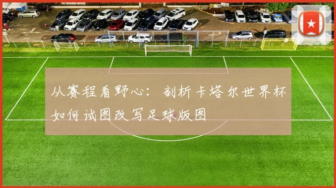 从赛程看野心：剖析卡塔尔世界杯如何试图改写足球版图