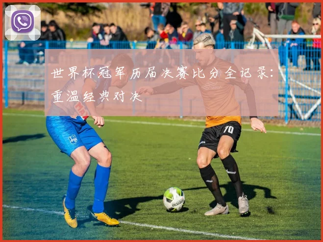 世界杯冠军历届决赛比分全记录：重温经典对决